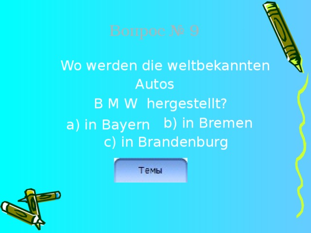Вопрос № 9  Wo werden die weltbekannten Autos  B M W hergestellt?       b) in Bremen   c) in Brandenburg  a) in Bayern 