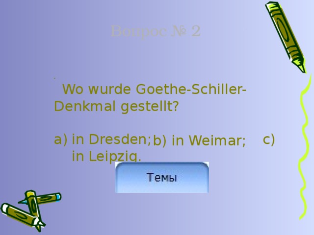 Вопрос № 2 .   Wo wurde Goethe-Schiller-Denkmal gestellt? in Dresden; c) in Leipzig. b) in Weimar; 