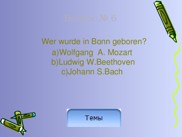 Вопрос № 6  Wer wurde in Bonn geboren? a)Wolfgang A. Mozart c)Johann S.Bach b)Ludwig W.Beethoven 