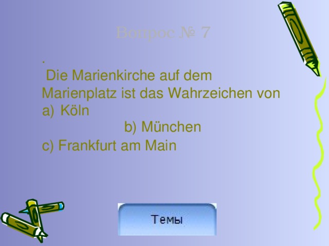 Вопрос № 7 .  Die Marienkirche auf dem Marienplatz ist das Wahrzeichen von Köln с) Frankfurt am Main b) München 