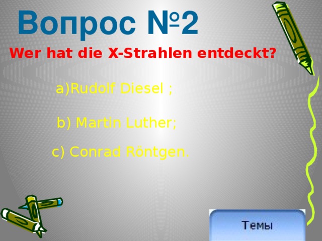 Вопрос №2  Wer hat die X-Strahlen entdeckt?  a)Rudolf Diesel ; b) Martin Luther; c) Conrad Röntgen. 