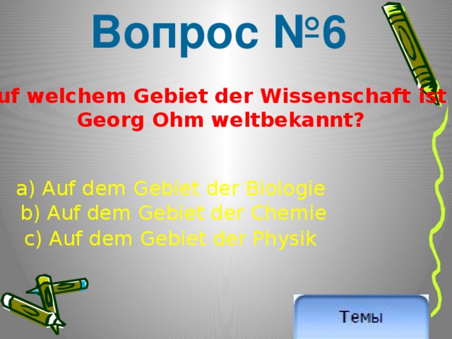 Вопрос №6 Auf welchem Gebiet der Wissenschaft ist Georg Ohm weltbekannt? a) Auf dem Gebiet der Biologie  b) Auf dem Gebiet der Chemie c) Auf dem Gebiet der Physik 