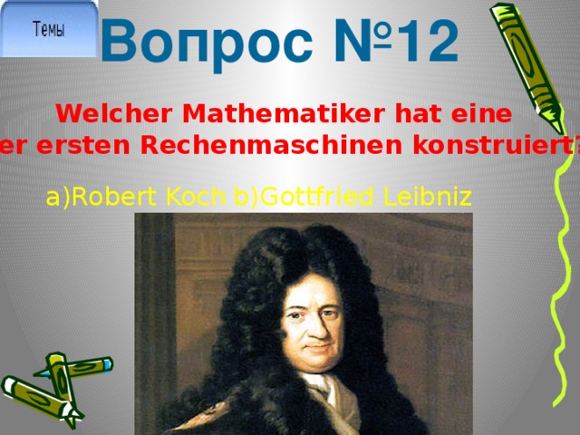 Вопрос №12  Welcher Mathematiker hat eine der ersten Rechenmaschinen konstruiert? a)Robert Koch b)Gottfried Leibniz 