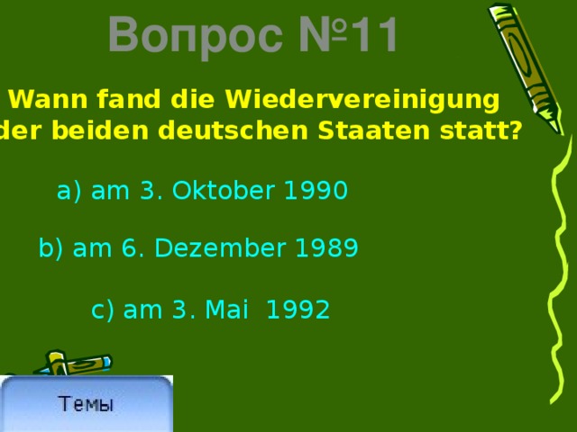 Вопрос №11 Wann fand die Wiedervereinigung der beiden deutschen Staaten statt?  a) am 3. Oktober 1990 b) am 6. Dezember 1989  c) am 3. Mai 1992 