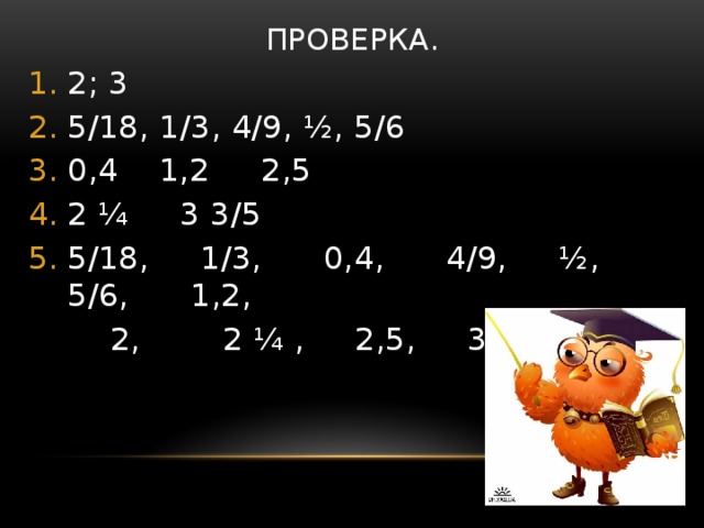 Проверка. 2; 3 5/18, 1/3, 4/9, ½, 5/6 0,4 1,2 2,5 2 ¼ 3 3/5 5/18, 1/3, 0,4, 4/9, ½, 5/6, 1,2,  2, 2 ¼ , 2,5, 3, 3 3/5 
