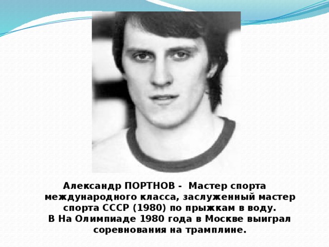Александр ПОРТНОВ - Мастер спорта международного класса, заслуженный мастер спорта СССР (1980) по прыжкам в воду.  В На Олимпиаде 1980 года в Москве выиграл соревнования на трамплине. 