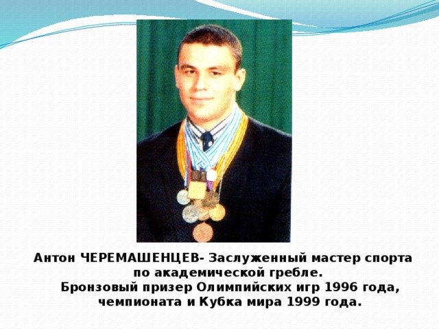 Антон ЧЕРЕМАШЕНЦЕВ- Заслуженный мастер спорта по академической гребле.  Бронзовый призер Олимпийских игр 1996 года, чемпионата и Кубка мира 1999 года. 
