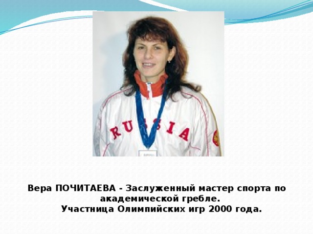 Вера ПОЧИТАЕВА - Заслуженный мастер спорта по академической гребле.  Участница Олимпийских игр 2000 года. 