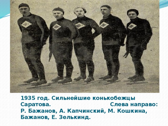 1935 год. Сильнейшие конькобежцы Саратова. Слева направо : Р. Бажанов, А. Капчинский, М. Кошкина, Бажанов, Е. Зелькинд.   