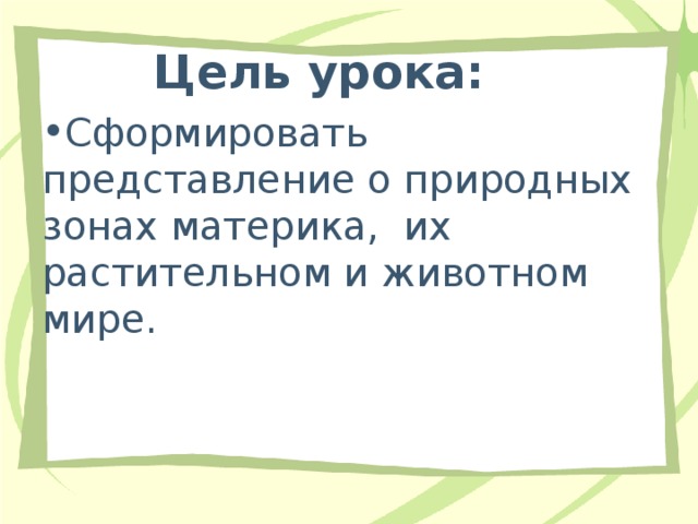  Цель урока:  Сформировать представление о природных зонах материка, их растительном и животном мире. 