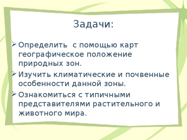 Задачи: Определить с помощью карт географическое положение природных зон. Изучить климатические и почвенные особенности данной зоны. Ознакомиться с типичными представителями растительного и животного мира. 