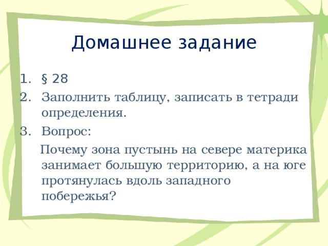 Домашнее задание §  28 Заполнить таблицу, записать в тетради определения. Вопрос:  Почему зона пустынь на севере материка занимает большую территорию, а на юге протянулась вдоль западного побережья? 