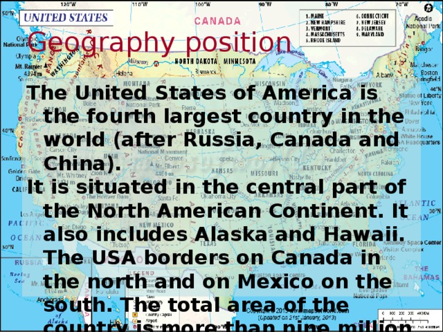 Geography position The United States of America is the fourth largest country in the world (after Russia, Canada and China). It is situated in the central part of the North American Continent. It also includes Alaska and Hawaii. The USA borders on Canada in the north and on Mexico on the south. The total area of the country is more than nine million square kilometers. 