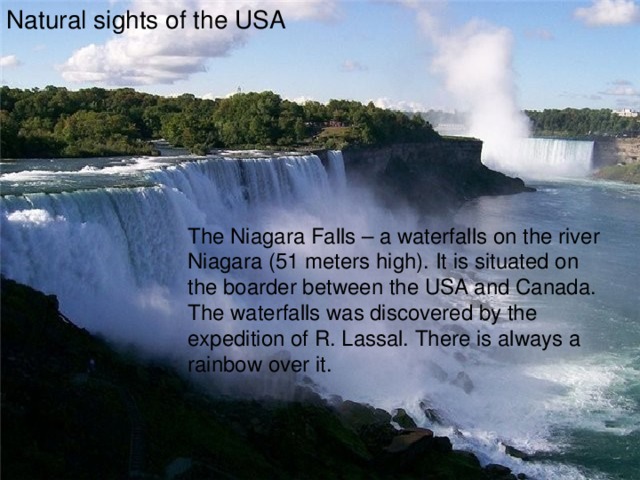 Natural sights of the USA The Niagara Falls – a waterfalls on the river Niagara (51 meters high). It is situated on the boarder between the USA and Canada. The waterfalls was discovered by the expedition of R. Lassal. There is always a rainbow over it. 