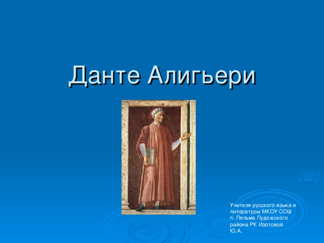 Данте Алигьери Учителя русского языка и литературы МКОУ СОШ п. Пяльма Пудожского района РК Изотовой Ю.А. 