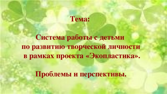 Тема:  Система работы с детьми по развитию творческой личности  в рамках проекта «Экопластика».  Проблемы и перспективы. 