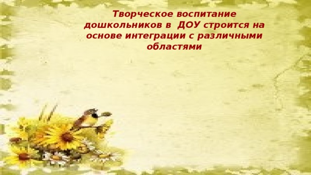 Творческое воспитание дошкольников в ДОУ строится на основе интеграции с различными областями 