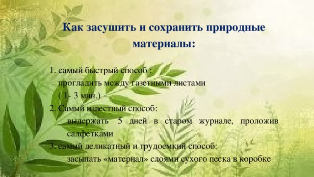 Как засушить и сохранить природные материалы:  1. самый быстрый способ : прогладить между газетными листами ( 1- 3 мин.) Самый известный способ: выдержать  5 дней в старом журнале, проложив салфетками самый деликатный и трудоемкий способ: засыпать «материал» слоями сухого песка в коробке 