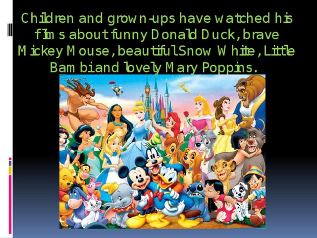 Children and grown-ups have watched his films about funny Donald Duck, brave Mickey Mouse, beautiful Snow White, Little Bambi and lovely Mary Poppins. 