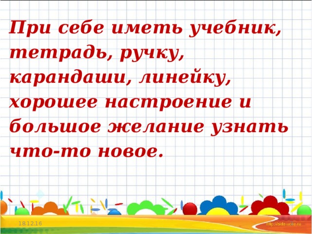 При себе иметь учебник, тетрадь, ручку, карандаши, линейку, хорошее настроение и большое желание узнать что-то новое.      18.12.16  