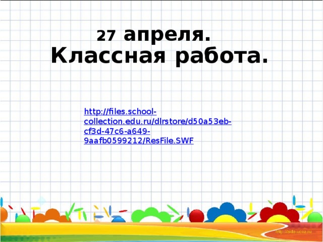 27 апреля.   Классная работа. http://files.school-collection.edu.ru/dlrstore/d50a53eb-cf3d-47c6-a649-9aafb0599212/ResFile.SWF 
