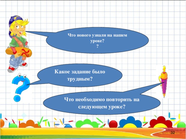 Что нового узнали на нашем уроке? ? Какое задание было трудным? Что необходимо повторить на следующем уроке?  