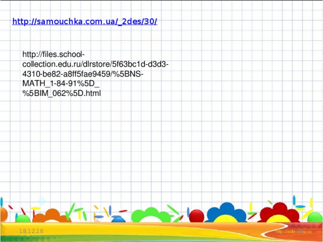 http://samouchka.com.ua/_2des/30/ http://files.school-collection.edu.ru/dlrstore/5f63bc1d-d3d3-4310-be82-a8ff5fae9459/%5BNS-MATH_1-84-91%5D_%5BIM_062%5D.html 18.12.16  