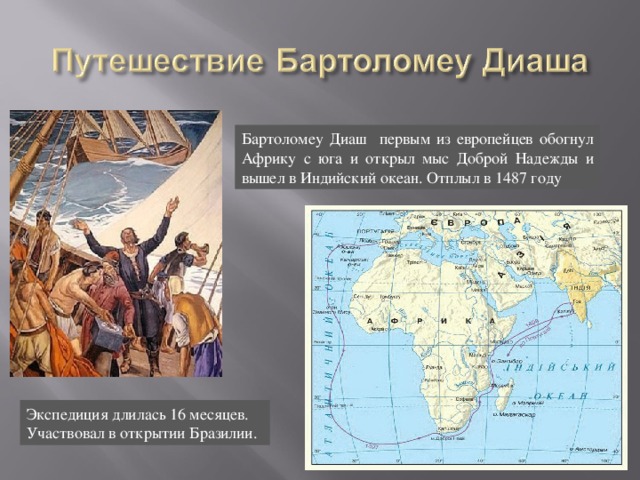 Бартоломеу Диаш первым из европейцев обогнул Африку с юга и открыл мыс Доброй Надежды и вышел в Индийский океан. Отплыл в 1487 году Экспедиция длилась 16 месяцев. Участвовал в открытии Бразилии. 