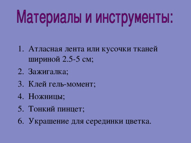  Атласная лента или кусочки тканей шириной 2.5-5 см;   Зажигалка; Клей гель-момент;   Ножницы; Тонкий пинцет; Украшение для серединки цветка. 