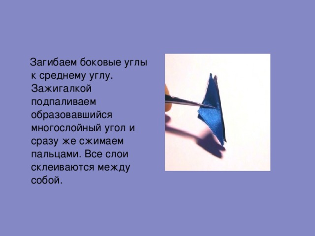  Загибаем боковые углы к среднему углу. Зажигалкой  подпаливаем образовавшийся многослойный угол и сразу же сжимаем пальцами. Все слои склеиваются между собой. 