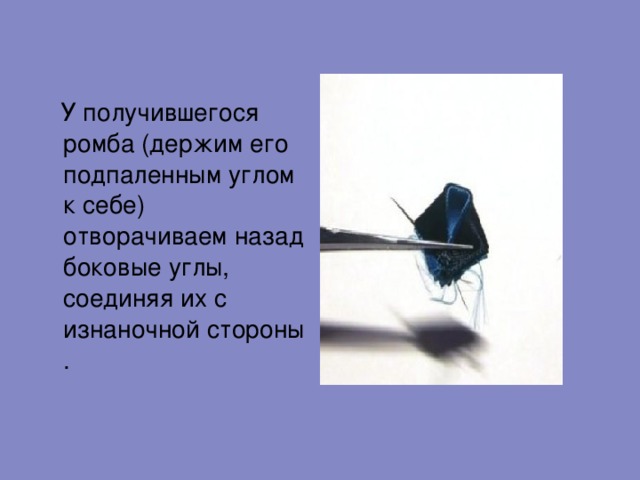  У получившегося ромба (держим его подпаленным углом к себе) отворачиваем назад боковые углы, соединяя их с изнаночной стороны. 