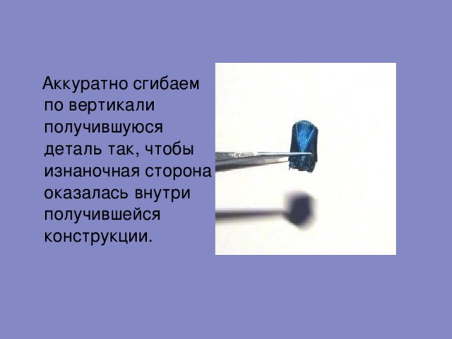  Аккуратно сгибаем по вертикали получившуюся деталь так, чтобы изнаночная сторона оказалась внутри получившейся конструкции. 