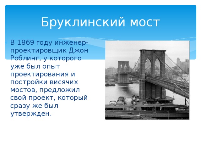 Бруклинский мост В 1869 году инженер-проектировщик Джон Роблинг, у которого уже был опыт проектирования и постройки висячих мостов, предложил свой проект, который сразу же был утвержден. 