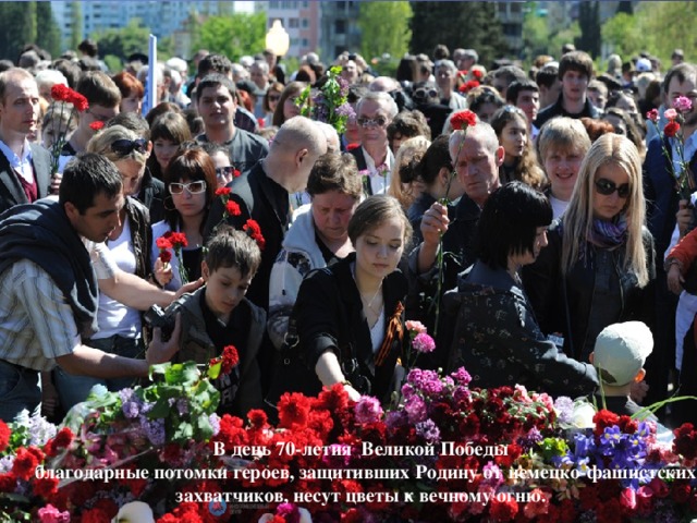 В день 70-летия Великой Победы  благодарные потомки героев, защитивших Родину от немецко-фашистских захватчиков, несут цветы к вечному огню. 