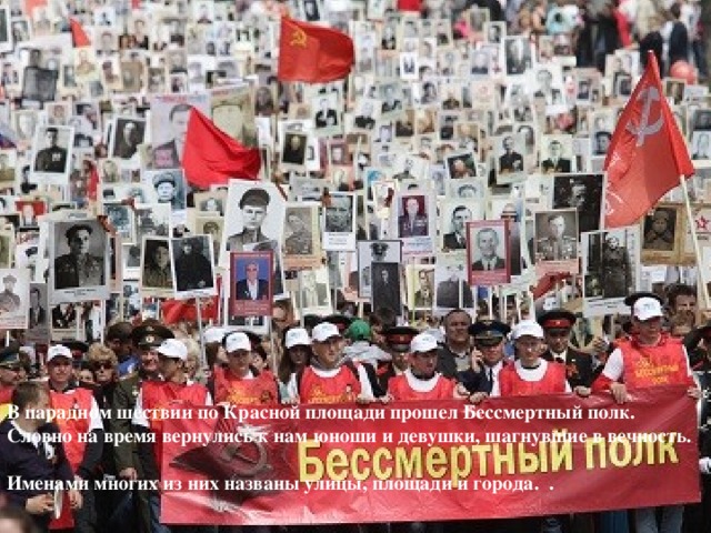 В парадном шествии по Красной площади прошел Бессмертный полк. Словно на время вернулись к нам юноши и девушки, шагнувшие в вечность.  Именами многих из них названы улицы, площади и города. . 