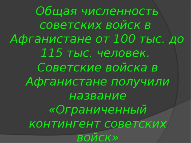 Общая численность советских войск в Афганистане от 100 тыс. до 115 тыс. человек.  Советские войска в Афганистане получили название  «Ограниченный контингент советских войск»  (ОКСВ – «40-я армия») 