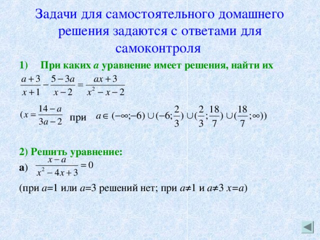 Задачи для самостоятельного домашнего решения задаются с ответами для самоконтроля  При каких а уравнение имеет решения, найти их   при  2) Решить уравнение: a ) (при а =1 или а =3 решений нет; при а ≠1 и а ≠3 х=а ) 