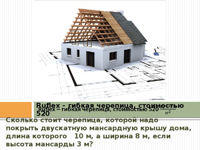 Вставка рисунка   Ruflex – гибкая черепица, стоимостью 520 Сколько стоит черепица, которой надо покрыть двускатную мансардную крышу дома, длина которого 10 м, а ширина 8 м, если высота мансарды 3 м? 