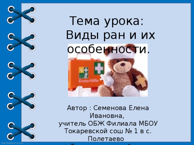 Тема урока:  Виды ран и их особенности. Автор : Семенова Елена Ивановна, учитель ОБЖ Филиала МБОУ Токаревской сош № 1 в с. Полетаево Токаревского района Тамбовской области 2015 