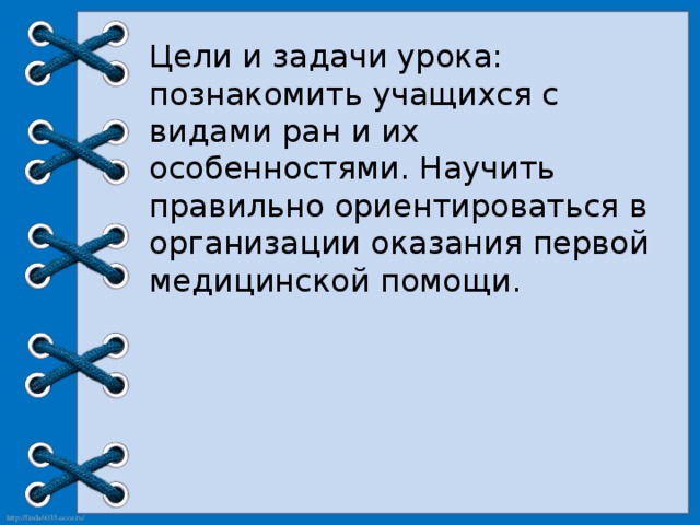 Цели и задачи урока: познакомить учащихся с видами ран и их особенностями. Научить правильно ориентироваться в организации оказания первой медицинской помощи. 