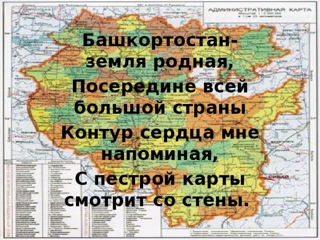 Башкортостан- земля родная, Посередине всей большой страны Контур сердца мне напоминая, С пестрой карты смотрит со стены.  