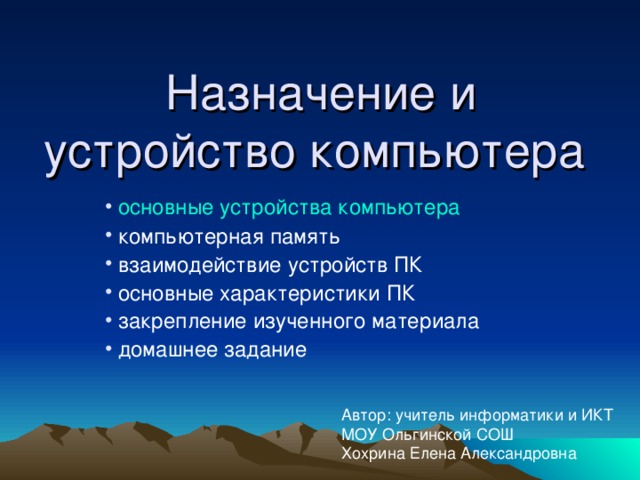 Назначение и устройство компьютера  основные устройства компьютера  компьютерная память  взаимодействие устройств ПК  основные характеристики ПК  закрепление изученного материала  домашнее задание Автор: учитель информатики и ИКТ МОУ Ольгинской СОШ Хохрина Елена Александровна 