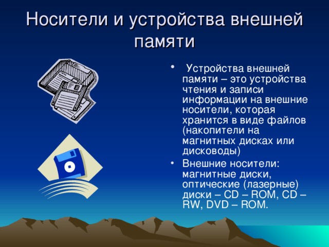 Носители и устройства внешней памяти  Устройства внешней памяти – это устройства чтения и записи информации на внешние носители, которая хранится в виде файлов (накопители на магнитных дисках или дисководы) Внешние носители: магнитные диски, оптические (лазерные) диски – CD – ROM, CD – RW, DVD – ROM. 
