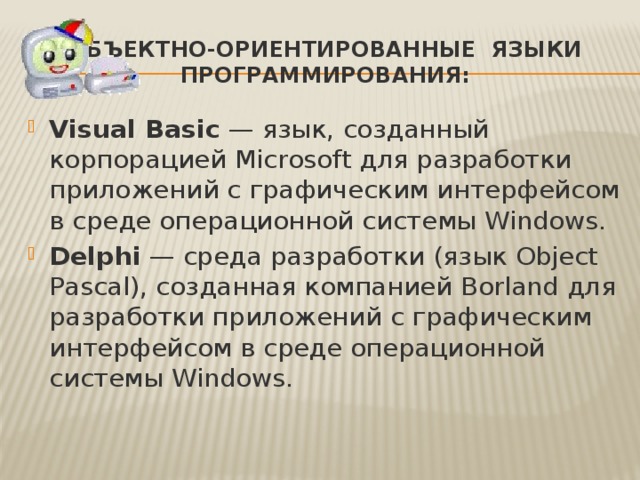 Объектно-ориентированные языки программирования: Visual Basic — язык, созданный корпорацией Microsoft для разработки приложений с графическим интерфейсом в среде операционной системы Windows. Delphi — среда разработки (язык Object Pascal), созданная компанией Borland для разработки приложений с графическим интерфейсом в среде операционной системы Windows. 