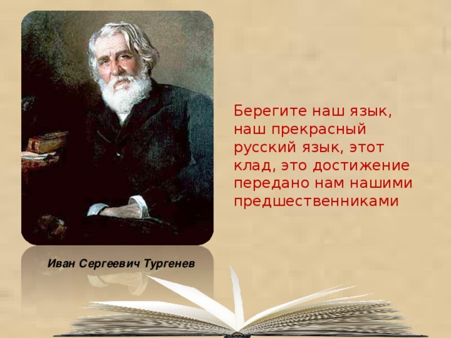Берегите наш язык, наш прекрасный русский язык, этот клад, это достижение передано нам нашими предшественниками Иван Сергеевич Тургенев 