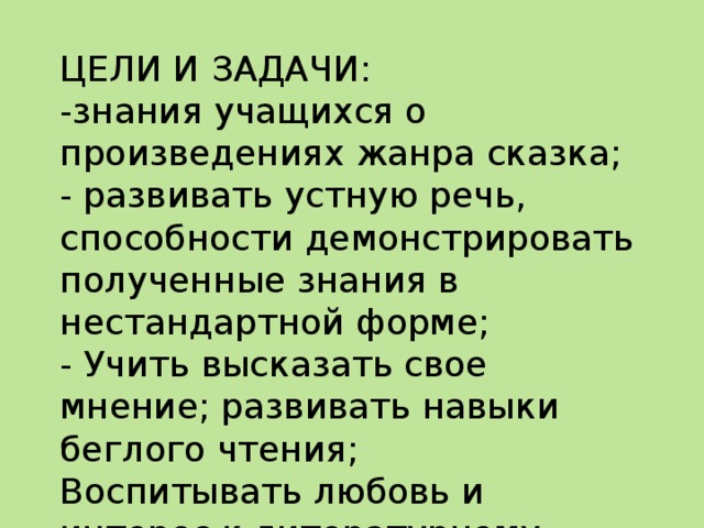  ЦЕЛИ И ЗАДАЧИ:  -знания учащихся о произведениях жанра сказка;  - развивать устную речь, способности демонстрировать полученные знания в нестандартной форме;  - Учить высказать свое мнение; развивать навыки беглого чтения;  Воспитывать любовь и интерес к литературному чтению; 