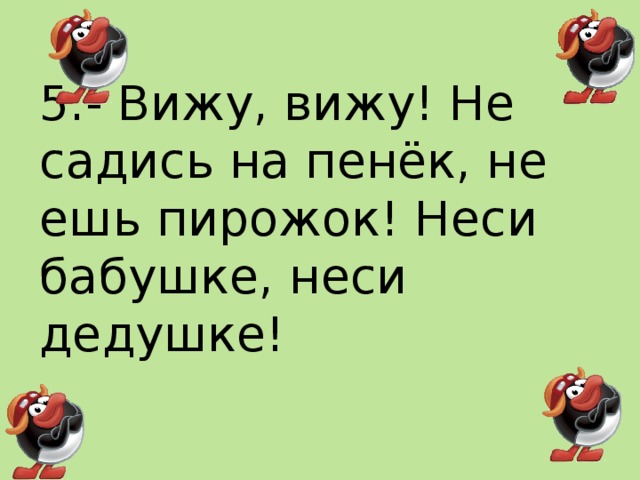 5.- Вижу, вижу! Не садись на пенёк, не ешь пирожок! Неси бабушке, неси дедушке!   