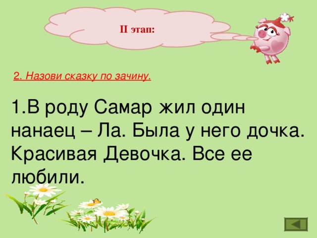 II этап:  2. Назови сказку по зачину.  1.В роду Самар жил один нанаец – Ла. Была у него дочка. Красивая Девочка. Все ее любили.    