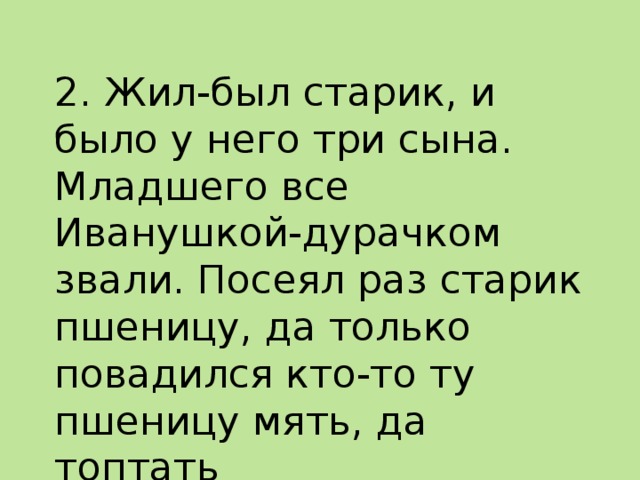 2. Жил-был старик, и было у него три сына. Младшего все Иванушкой-дурачком звали. Посеял раз старик пшеницу, да только повадился кто-то ту пшеницу мять, да топтать   