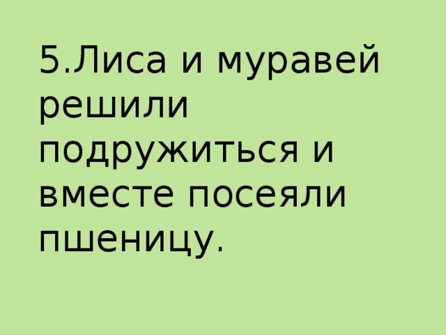 5.Лиса и муравей решили подружиться и вместе посеяли пшеницу.   